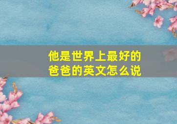 他是世界上最好的爸爸的英文怎么说