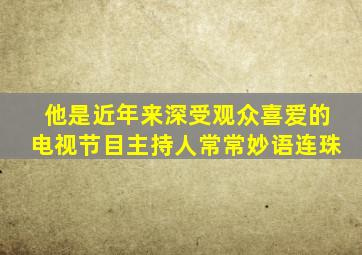 他是近年来深受观众喜爱的电视节目主持人常常妙语连珠