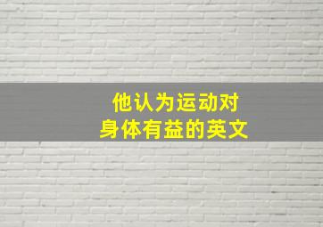 他认为运动对身体有益的英文