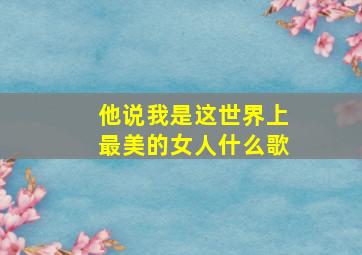 他说我是这世界上最美的女人什么歌