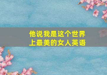 他说我是这个世界上最美的女人英语