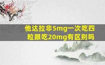 他达拉非5mg一次吃四粒跟吃20mg有区别吗