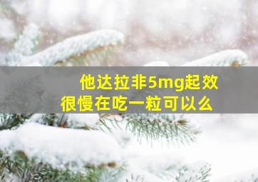 他达拉非5mg起效很慢在吃一粒可以么