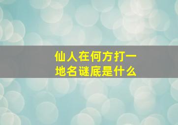 仙人在何方打一地名谜底是什么