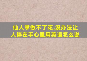 仙人掌做不了花,没办法让人捧在手心里用英语怎么说