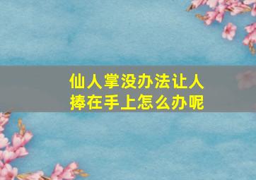 仙人掌没办法让人捧在手上怎么办呢