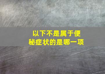 以下不是属于便秘症状的是哪一项