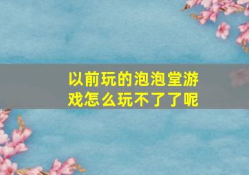 以前玩的泡泡堂游戏怎么玩不了了呢