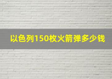 以色列150枚火箭弹多少钱