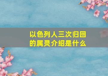 以色列人三次归回的属灵介绍是什么