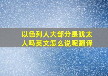 以色列人大部分是犹太人吗英文怎么说呢翻译