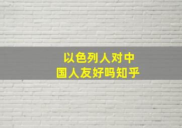 以色列人对中国人友好吗知乎