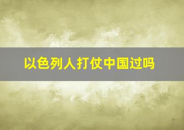 以色列人打仗中国过吗