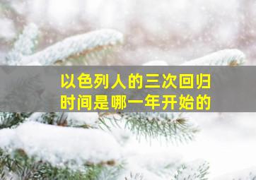 以色列人的三次回归时间是哪一年开始的