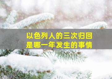 以色列人的三次归回是哪一年发生的事情