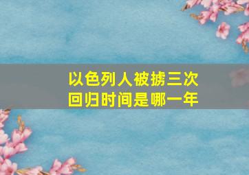 以色列人被掳三次回归时间是哪一年