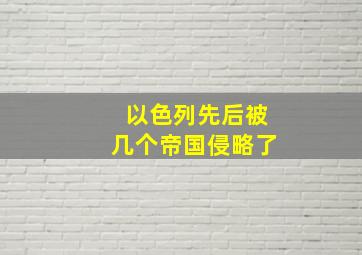 以色列先后被几个帝国侵略了