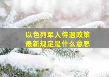 以色列军人待遇政策最新规定是什么意思