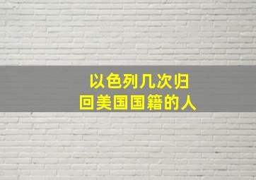 以色列几次归回美国国籍的人