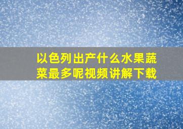 以色列出产什么水果蔬菜最多呢视频讲解下载