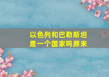 以色列和巴勒斯坦是一个国家吗原来