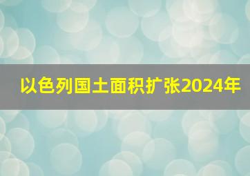 以色列国土面积扩张2024年