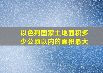 以色列国家土地面积多少公顷以内的面积最大