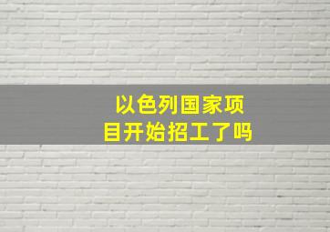 以色列国家项目开始招工了吗