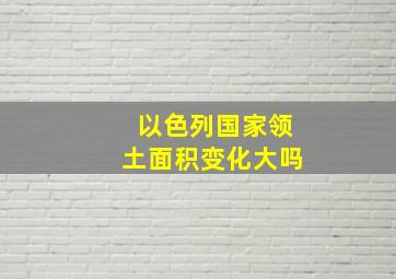 以色列国家领土面积变化大吗