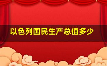 以色列国民生产总值多少