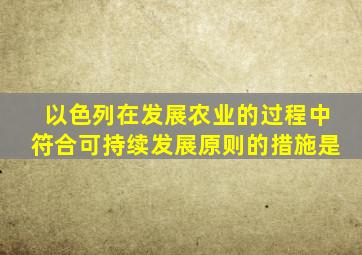 以色列在发展农业的过程中符合可持续发展原则的措施是