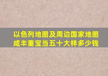 以色列地图及周边国家地图咸丰重宝当五十大样多少钱