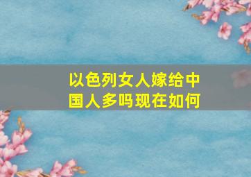 以色列女人嫁给中国人多吗现在如何