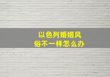 以色列婚姻风俗不一样怎么办