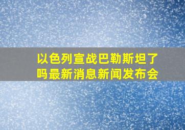 以色列宣战巴勒斯坦了吗最新消息新闻发布会