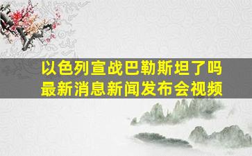 以色列宣战巴勒斯坦了吗最新消息新闻发布会视频