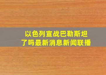 以色列宣战巴勒斯坦了吗最新消息新闻联播