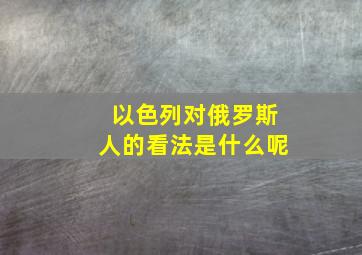 以色列对俄罗斯人的看法是什么呢