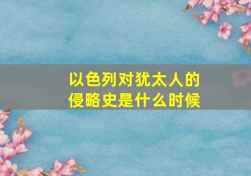 以色列对犹太人的侵略史是什么时候