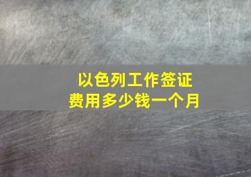 以色列工作签证费用多少钱一个月