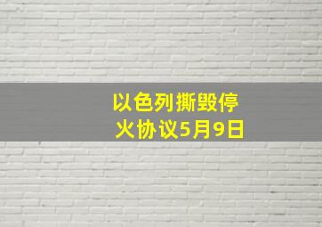 以色列撕毁停火协议5月9日