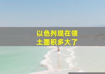 以色列现在领土面积多大了