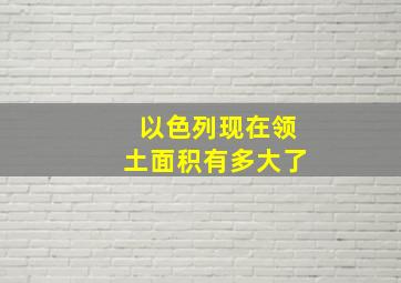 以色列现在领土面积有多大了