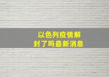 以色列疫情解封了吗最新消息