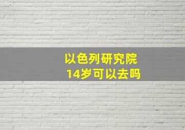 以色列研究院14岁可以去吗