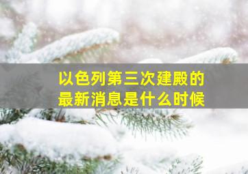 以色列第三次建殿的最新消息是什么时候