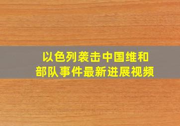 以色列袭击中国维和部队事件最新进展视频