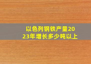 以色列钢铁产量2023年增长多少吨以上