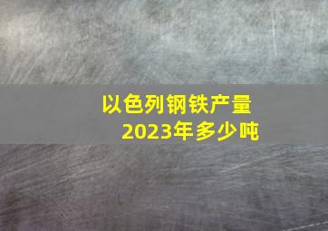 以色列钢铁产量2023年多少吨