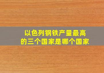 以色列钢铁产量最高的三个国家是哪个国家